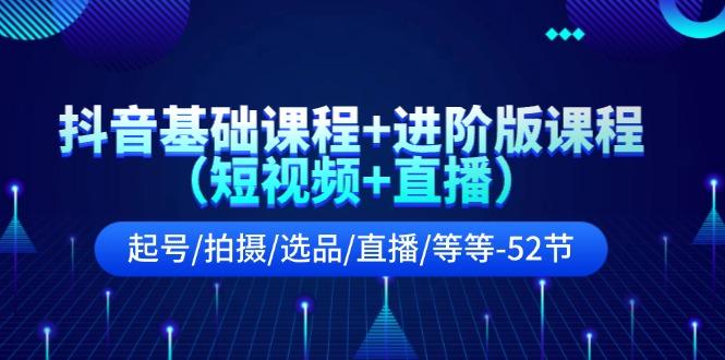 抖音基础课程+进阶版课程(短视频+直播)起号/拍摄/选品/直播/等等(52节)-鼎誉项目网