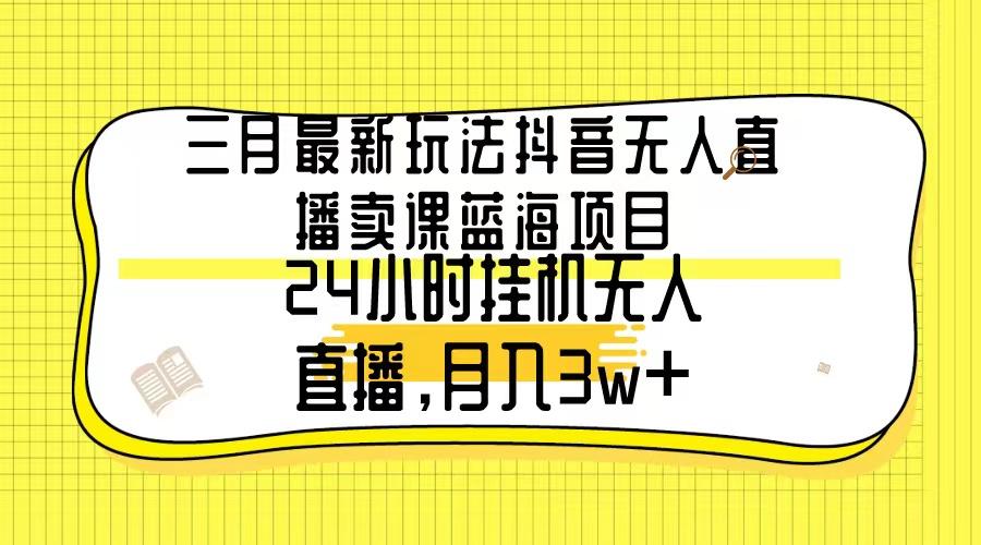 三月最新玩法抖音无人直播卖课蓝海项目，24小时无人直播，月入3w+-鼎誉项目网