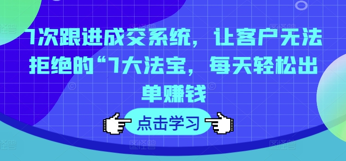 7次跟进成交系统，让客户无法拒绝的“7大法宝，每天轻松出单赚钱-鼎誉项目网