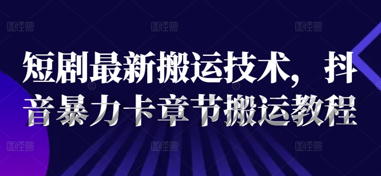 短剧最新搬运技术，抖音暴力卡章节搬运教程-鼎誉项目网