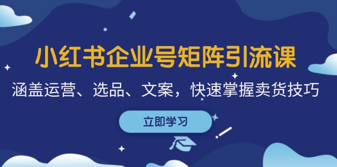 小红书企业号矩阵引流课，涵盖运营、选品、文案，快速掌握卖货技巧-鼎誉项目网