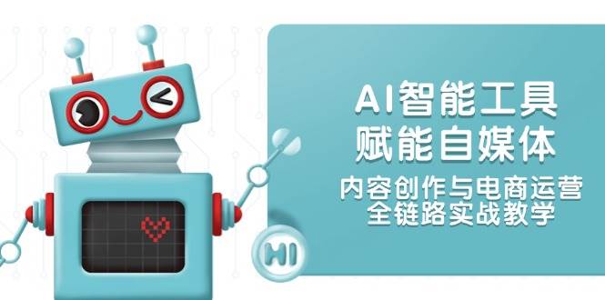 AI智能工具赋能自媒体,内容创作与电商运营,全链路实战教学-鼎誉项目网