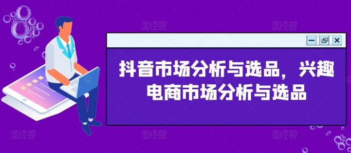 抖音市场分析与选品，兴趣电商市场分析与选品-鼎誉项目网