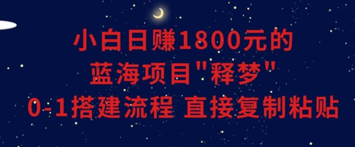 小白能日赚1800元的蓝海项目”释梦”0-1搭建流程可直接复制粘贴长期做【揭秘】-鼎誉项目网
