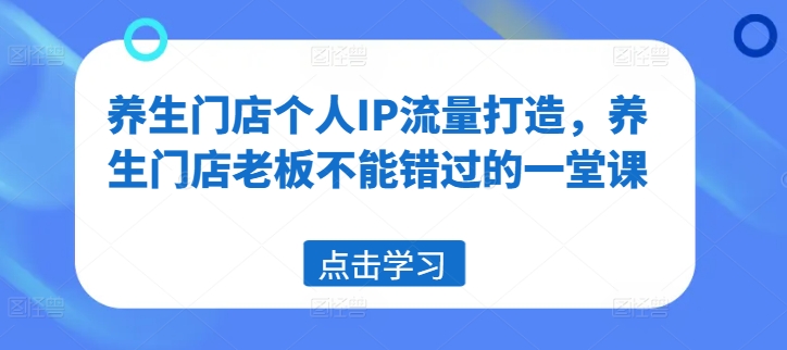养生门店个人IP流量打造，养生门店老板不能错过的一堂课-鼎誉项目网