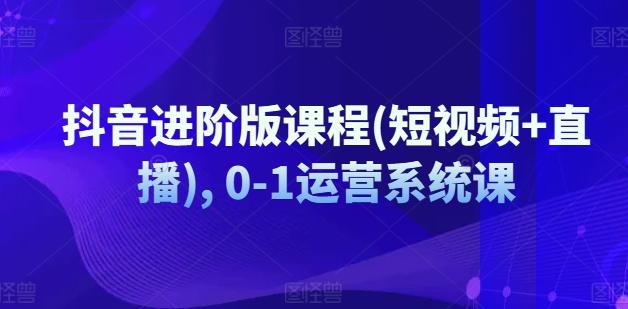 抖音进阶版课程(短视频+直播), 0-1运营系统课-鼎誉项目网