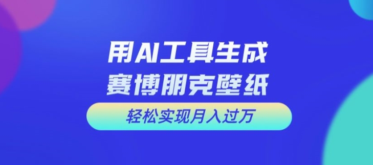 用AI工具设计赛博朋克壁纸，轻松实现月入万+【揭秘】-鼎誉项目网