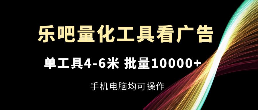 乐吧量化工具看广告，单工具4-6米，批量10000+，手机电脑均可操作-鼎誉项目网