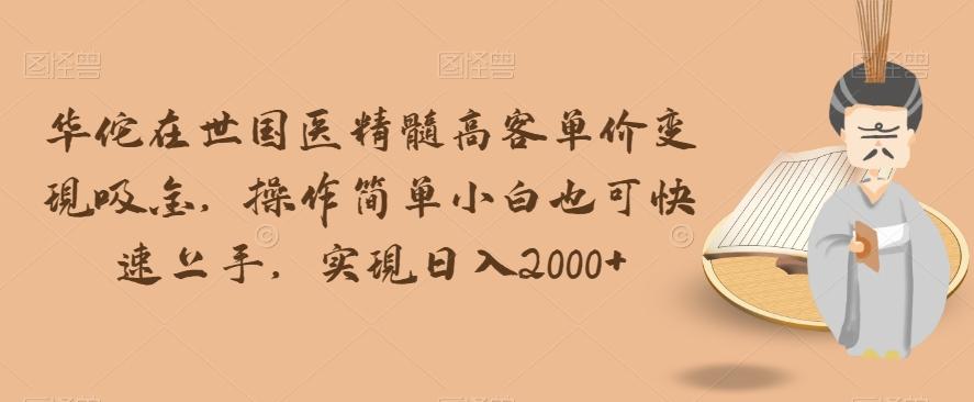 华佗在世国医精髓高客单价变现吸金，操作简单小白也可快速上手，实现日入2000+【揭秘】-鼎誉项目网