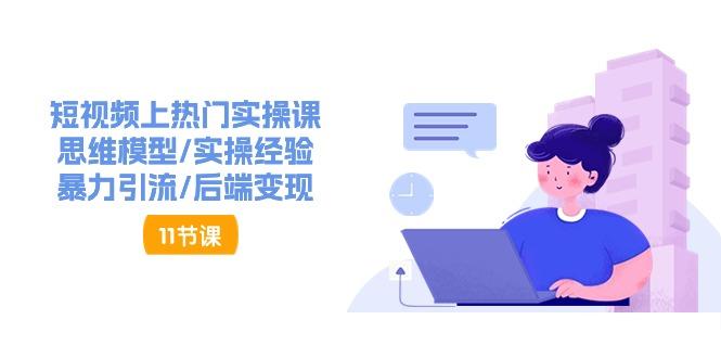 短视频上热门实操课，思维模型/实操经验/暴力引流/后端变现(11节)-鼎誉项目网