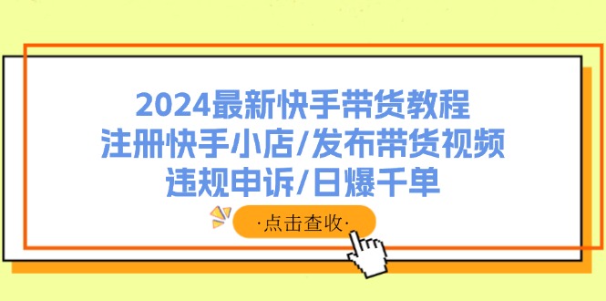 2024最新快手带货教程：注册快手小店/发布带货视频/违规申诉/日爆千单-鼎誉项目网