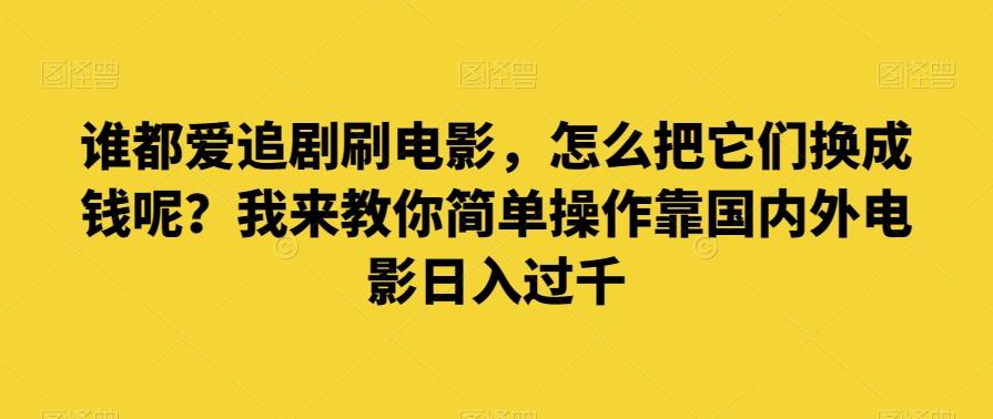 谁都爱追剧刷电影，怎么把它们换成钱呢？我来教你简单操作靠国内外电影日入过千【揭秘】-鼎誉项目网
