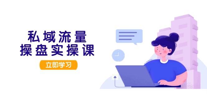 私域流量操盘实操课，从用户调研到成交变现，打造可落地的私域引流策略-鼎誉项目网