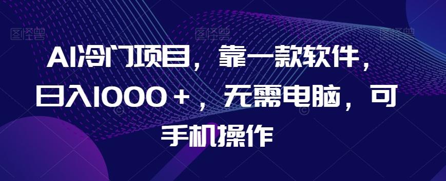 AI冷门项目，靠一款软件，日入1000＋，无需电脑，可手机操作【揭秘】-鼎誉项目网