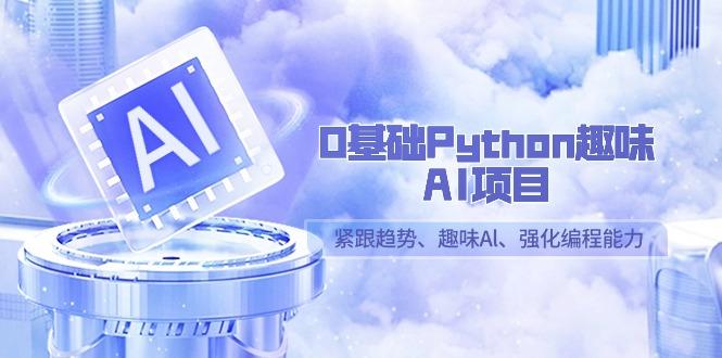 0基础Python趣味AI项目，紧跟趋势、趣味Al、强化编程能力(13节课)-鼎誉项目网