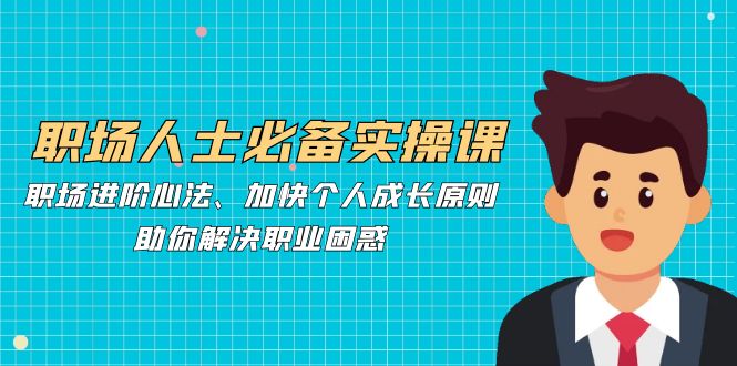 职场人士必备实操课：职场进阶心法、加快个人成长原则，助你解决职业困惑-鼎誉项目网