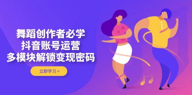舞蹈创作者必学,抖音账号运营,多模块解锁变现密码-鼎誉项目网