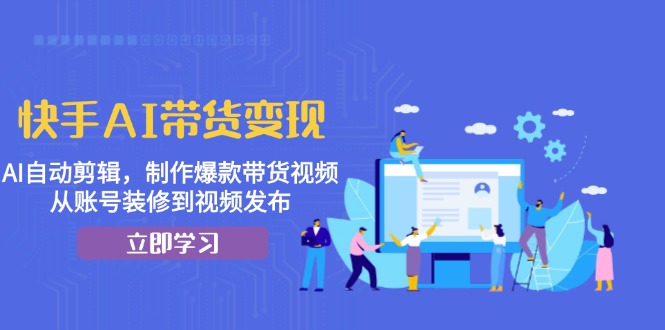 快手AI带货变现：AI自动剪辑，制作爆款带货视频，从账号装修到视频发布-鼎誉项目网