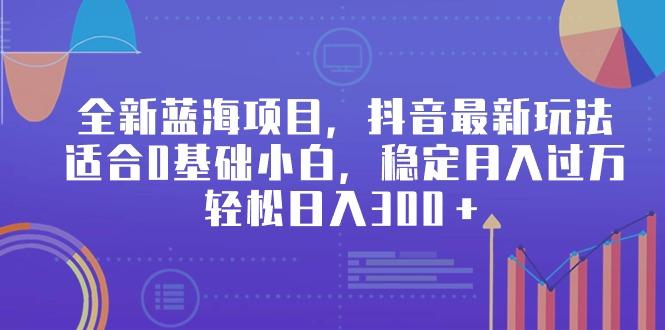 全新蓝海项目，抖音最新玩法，适合0基础小白，稳定月入过万，轻松日入300＋-鼎誉项目网