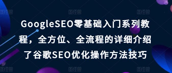 GoogleSEO零基础入门系列教程，全方位、全流程的详细介绍了谷歌SEO优化操作方法技巧-鼎誉项目网