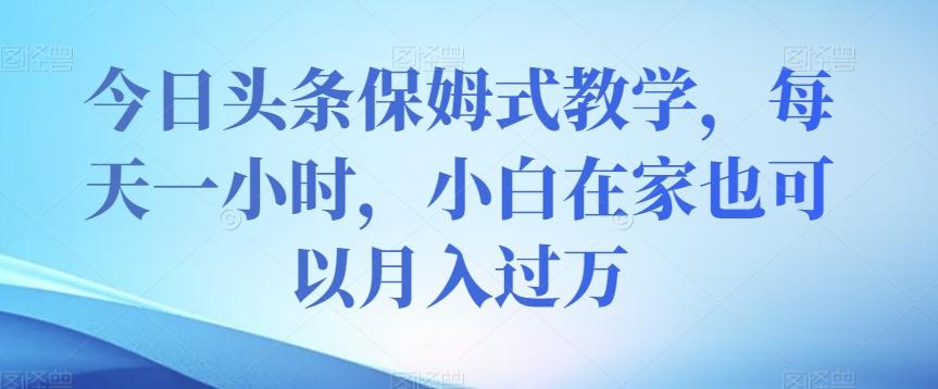 今日头条保姆式教学，每天一小时，小白在家也可以月入过万【揭秘】-鼎誉项目网