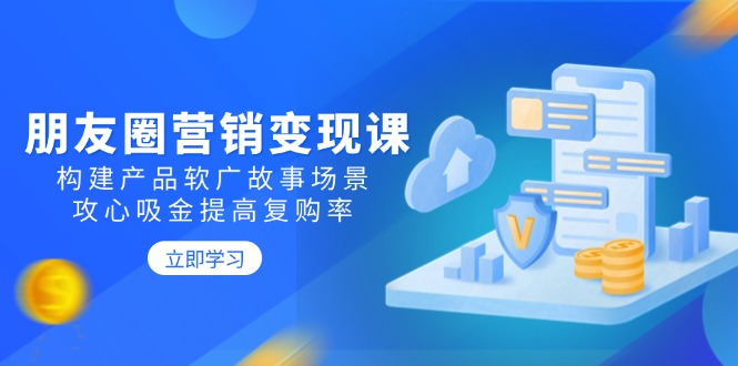 朋友圈营销变现课：构建产品软广故事场景，攻心吸金提高复购率-鼎誉项目网