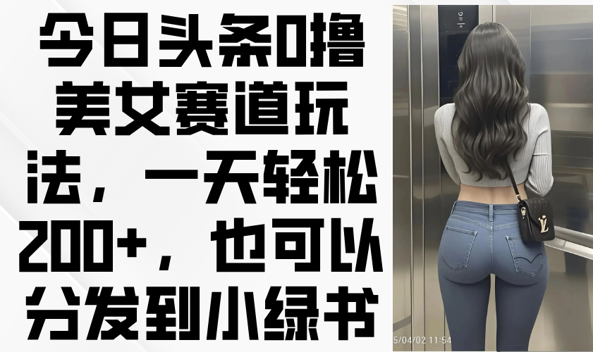 今日头条0撸美女赛道玩法，一天轻松200+，也可以分发到小绿书-鼎誉项目网