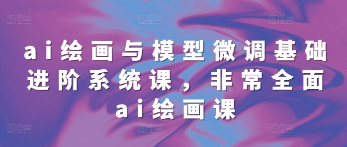 ai绘画与模型微调基础进阶系统课，非常全面ai绘画课(68节)-鼎誉项目网