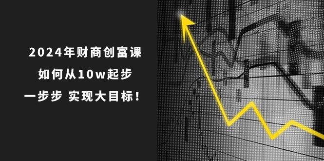 2024年 财商-创富课：如何从10w起步，一步步 实现大目标！-鼎誉项目网