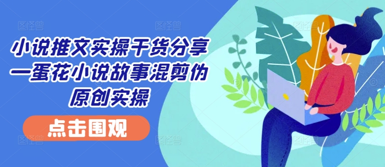 小说推文实操干货分享—蛋花小说故事混剪伪原创实操-鼎誉项目网