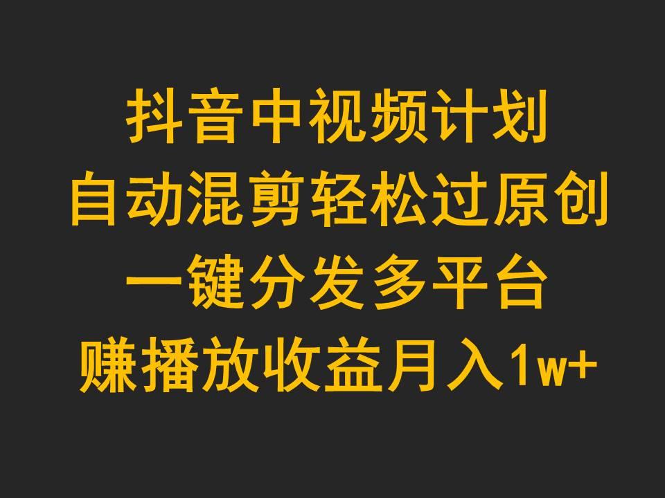 (9825期)抖音中视频计划，自动混剪轻松过原创，一键分发多平台赚播放收益，月入1w+-鼎誉项目网