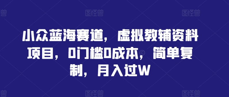 小众蓝海赛道，虚拟教辅资料项目，0门槛0成本，简单复制，月入过W【揭秘】-鼎誉项目网