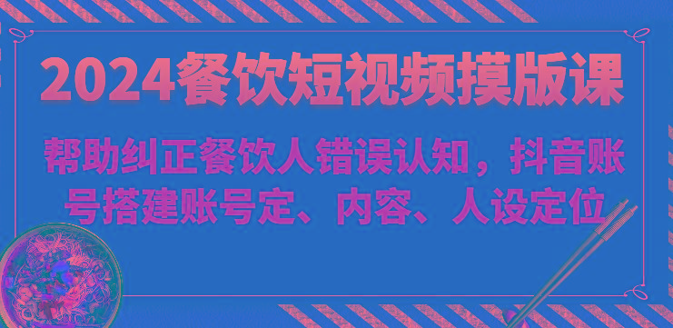 2024餐饮短视频摸版课-帮助纠正餐饮人错误认知，抖音账号搭建账号定、内容、人设定位-鼎誉项目网