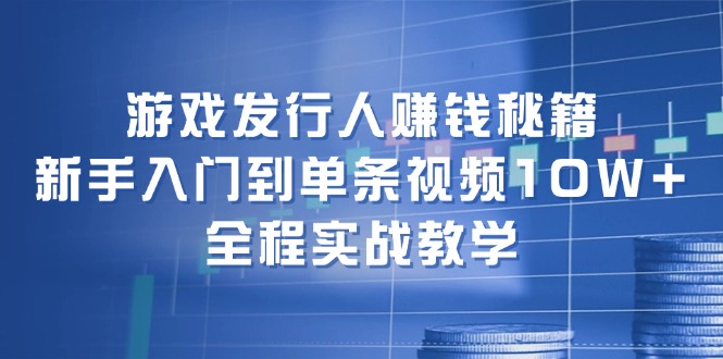 游戏发行人赚钱秘籍：新手入门到单条视频10W+，全程实战教学-鼎誉项目网