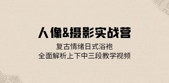 人像&摄影实战营：复古情绪日式浴袍，全面解析上下中三段教学视频-鼎誉项目网