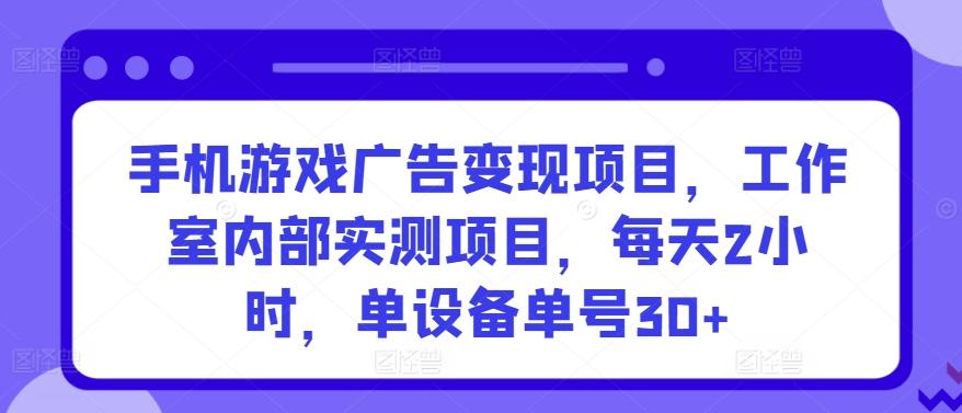 手机游戏广告变现项目，工作室内部实测项目，每天2小时，单设备单号30+【揭秘】-鼎誉项目网