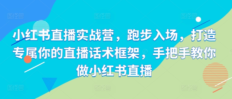 小红书直播实战营，跑步入场，打造专属你的直播话术框架，手把手教你做小红书直播-鼎誉项目网