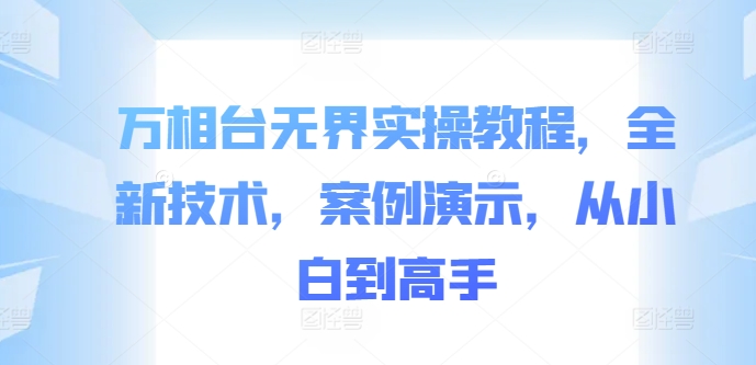 万相台无界实操教程，全新技术，案例演示，从小白到高手-鼎誉项目网