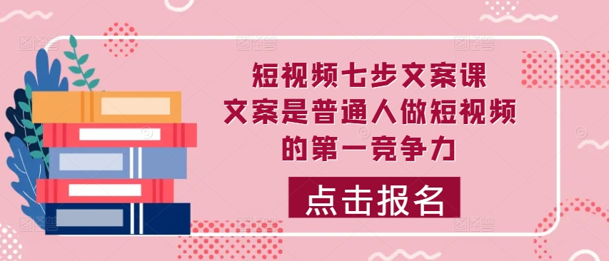 短视频七步文案课，文案是普通人做短视频的第一竞争力，如何写出划不走的文案-鼎誉项目网