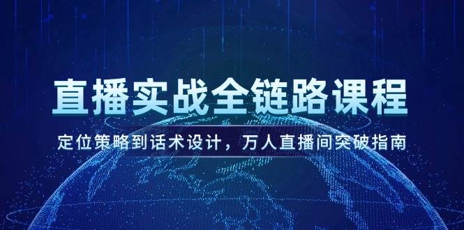直播实战全链路课程,定位策略到话术设计,万人直播间突破指南-鼎誉项目网