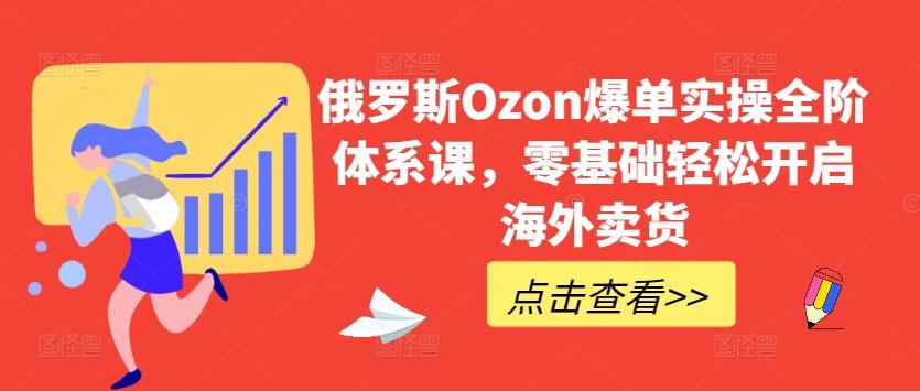俄罗斯Ozon爆单实操全阶体系课，零基础轻松开启海外卖货-鼎誉项目网