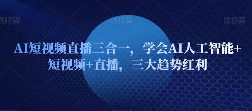 AI短视频直播三合一，学会AI人工智能+短视频+直播，三大趋势红利-鼎誉项目网