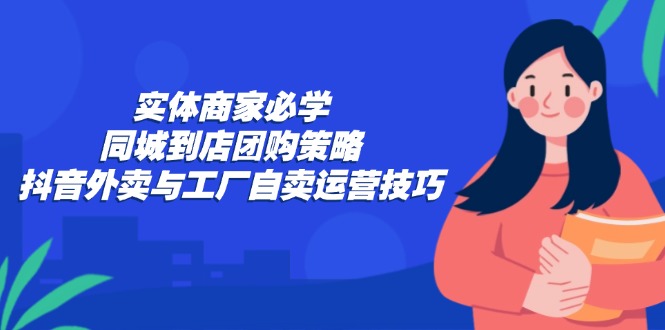 实体商家必学：同城到店团购策略：抖音外卖与工厂自卖运营技巧-鼎誉项目网