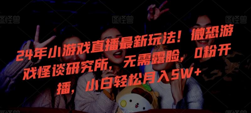 24年小游戏直播最新玩法！微恐游戏怪谈研究所，无需露脸，0粉开播，小白轻松月入5W+【揭秘】-鼎誉项目网