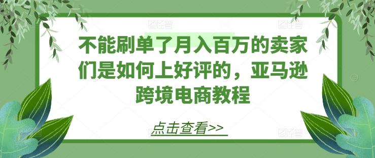不能刷单了月入百万的卖家们是如何上好评的，亚马逊跨境电商教程-鼎誉项目网