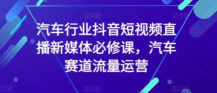 汽车行业抖音短视频直播新媒体必修课，汽车赛道流量运营-鼎誉项目网