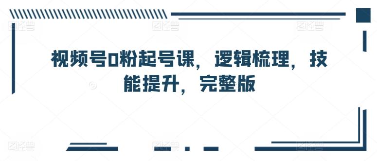 视频号0粉起号课，逻辑梳理，技能提升，完整版-鼎誉项目网