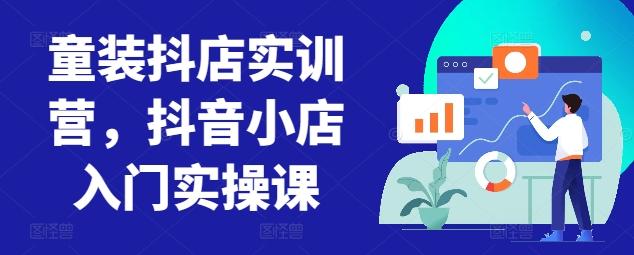 童装抖店实训营，抖音小店入门实操课-鼎誉项目网