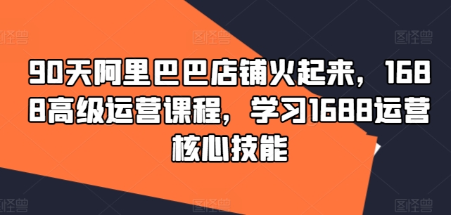 90天阿里巴巴店铺火起来，1688高级运营课程，学习1688运营核心技能-鼎誉项目网