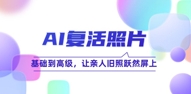 AI复活照片技巧课：基础到高级，让亲人旧照跃然屏上(无水印-鼎誉项目网